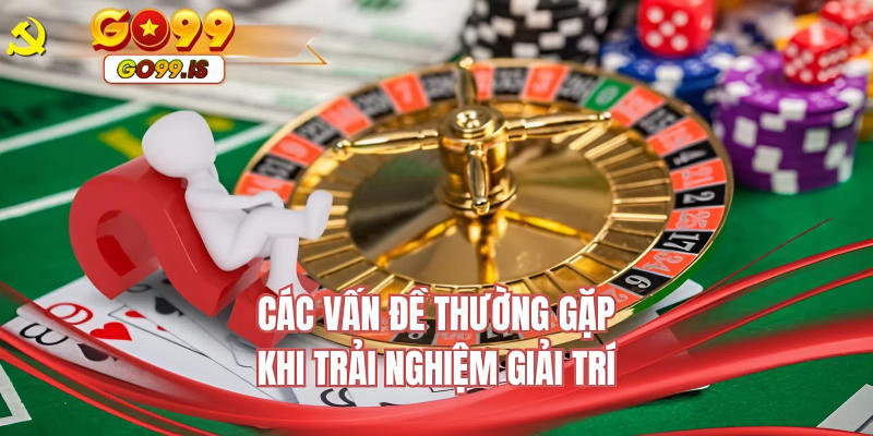 Các vấn đề thường gặp khi trải nghiệm giải trí