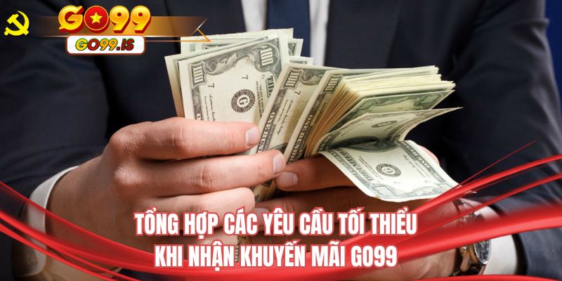 Tổng hợp các yêu cầu tối thiểu khi nhận khuyến mãi GO99